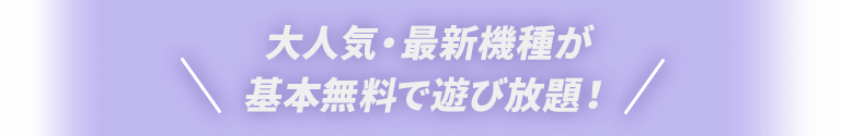 大人気・最新機種が基本無料で遊び放題！